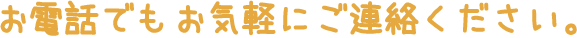 お電話でもお気軽にご連絡ください。 